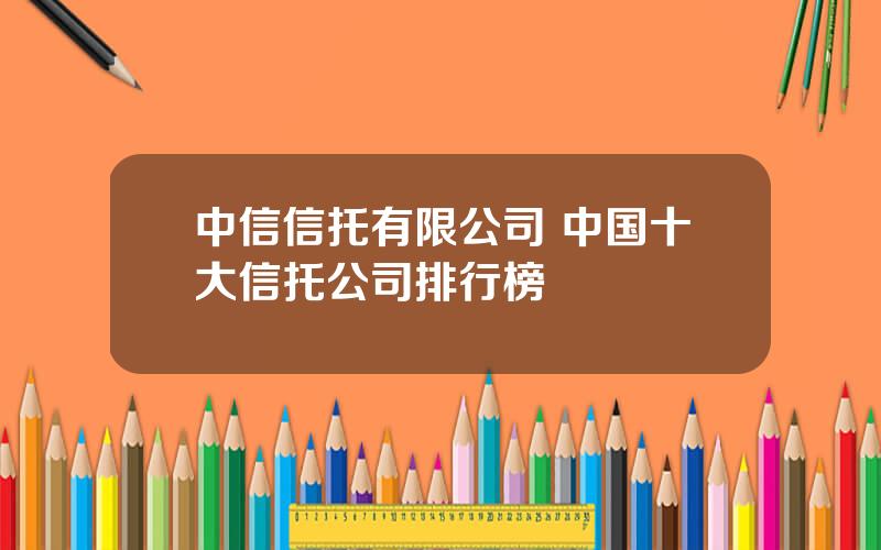 中信信托有限公司 中国十大信托公司排行榜